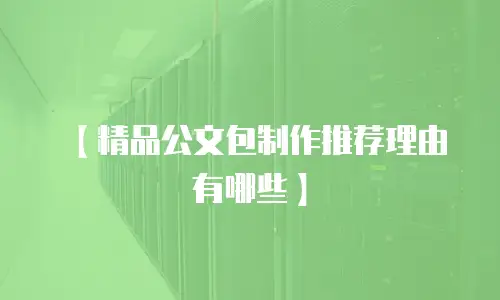 【精品公文包制作推荐理由有哪些】