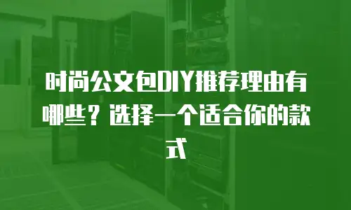 时尚公文包DIY推荐理由有哪些？选择一个适合你的款式