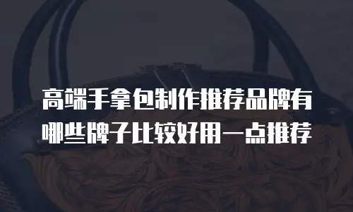 高端手拿包制作推荐品牌有哪些牌子比较好用一点推荐