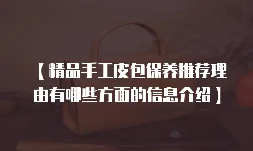 【精品手工皮包保养推荐理由有哪些方面的信息介绍】