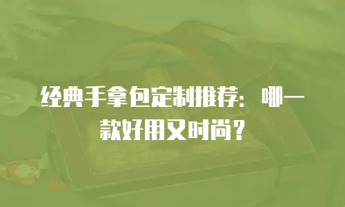 经典手拿包定制推荐：哪一款好用又时尚？