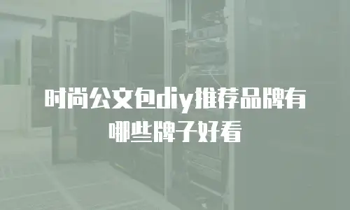 时尚公文包diy推荐品牌有哪些牌子好看