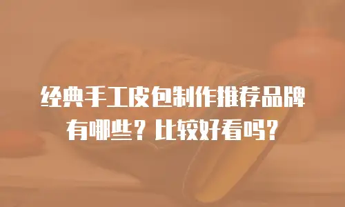 经典手工皮包制作推荐品牌有哪些？比较好看吗？