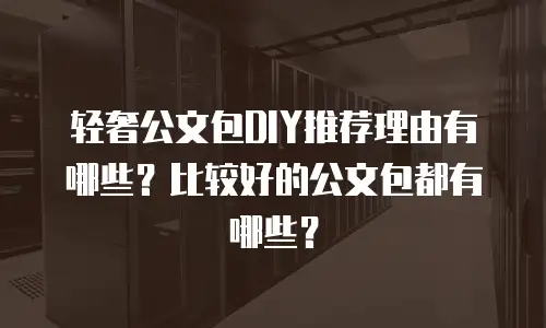 轻奢公文包DIY推荐理由有哪些？比较好的公文包都有哪些？