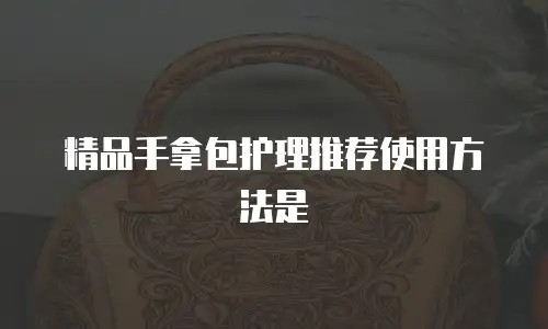 精品手拿包护理推荐使用方法是