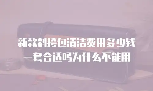 新款斜挎包清洁费用多少钱一套合适吗为什么不能用