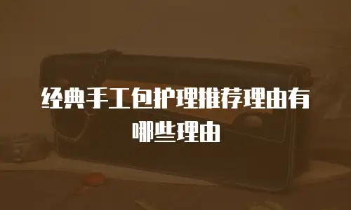 经典手工包护理推荐理由有哪些理由