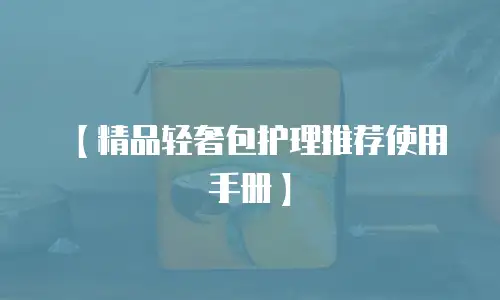 【精品轻奢包护理推荐使用手册】