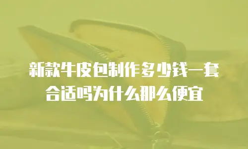 新款牛皮包制作多少钱一套合适吗为什么那么便宜