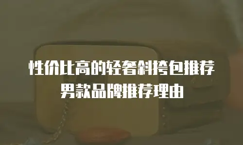 性价比高的轻奢斜挎包推荐男款品牌推荐理由