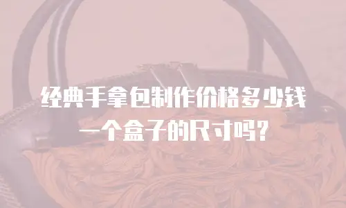 经典手拿包制作价格多少钱一个盒子的尺寸吗？