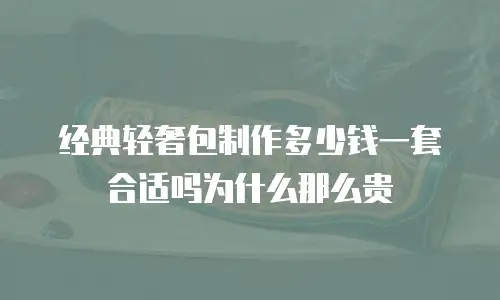 经典轻奢包制作多少钱一套合适吗为什么那么贵