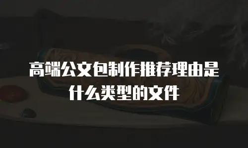 高端公文包制作推荐理由是什么类型的文件
