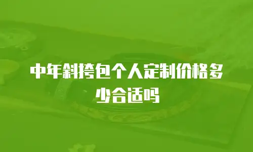 中年斜挎包个人定制价格多少合适吗