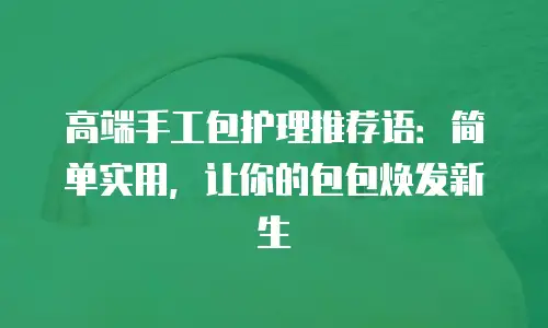 高端手工包护理推荐语：简单实用，让你的包包焕发新生