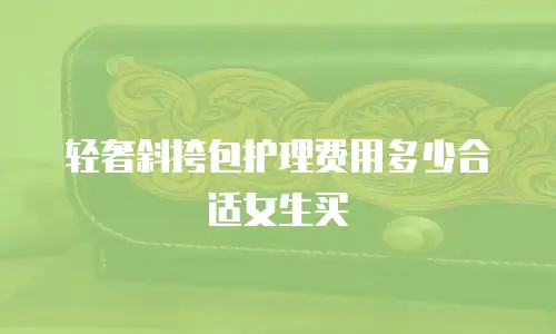 轻奢斜挎包护理费用多少合适女生买
