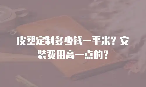 皮塑定制多少钱一平米？安装费用高一点的？