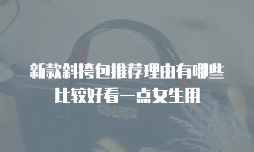 新款斜挎包推荐理由有哪些比较好看一点女生用