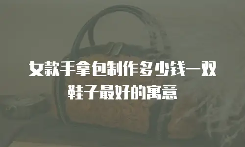 女款手拿包制作多少钱一双鞋子最好的寓意