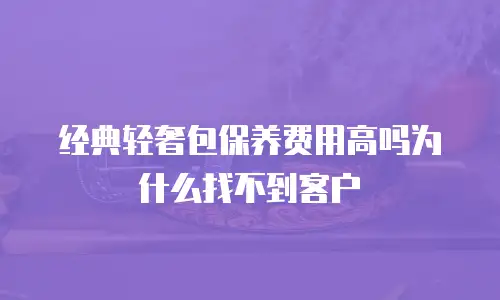 经典轻奢包保养费用高吗为什么找不到客户