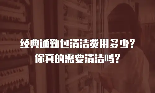 经典通勤包清洁费用多少？你真的需要清洁吗？
