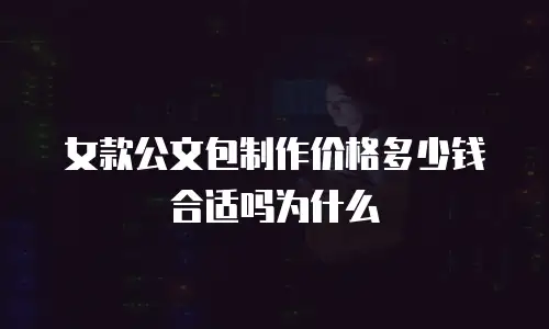 女款公文包制作价格多少钱合适吗为什么