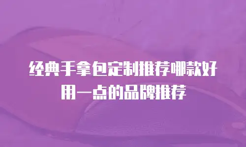经典手拿包定制推荐哪款好用一点的品牌推荐