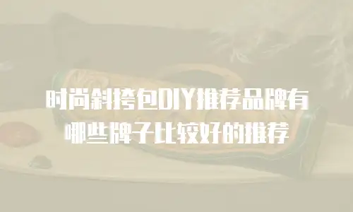 时尚斜挎包DIY推荐品牌有哪些牌子比较好的推荐