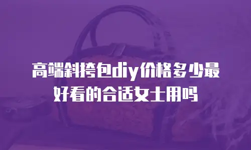 高端斜挎包diy价格多少最好看的合适女士用吗