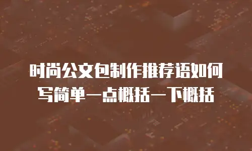 时尚公文包制作推荐语如何写简单一点概括一下概括
