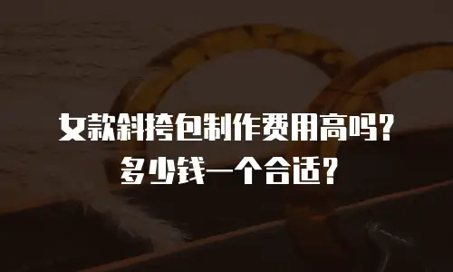 女款斜挎包制作费用高吗？多少钱一个合适？