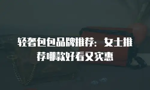 轻奢包包品牌推荐：女士推荐哪款好看又实惠