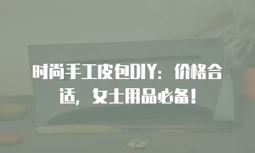 时尚手工皮包DIY：价格合适，女士用品必备！