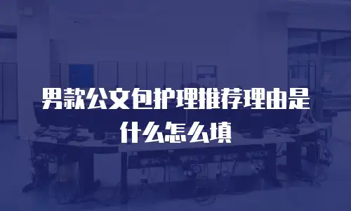 男款公文包护理推荐理由是什么怎么填
