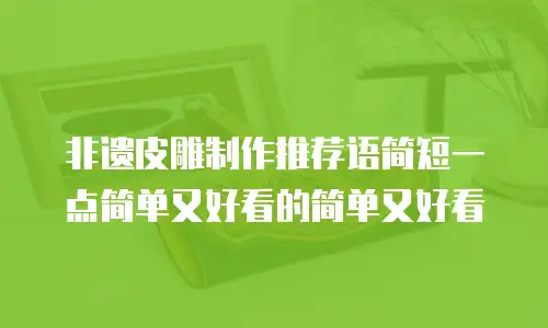 非遗皮雕制作推荐语简短一点简单又好看的简单又好看