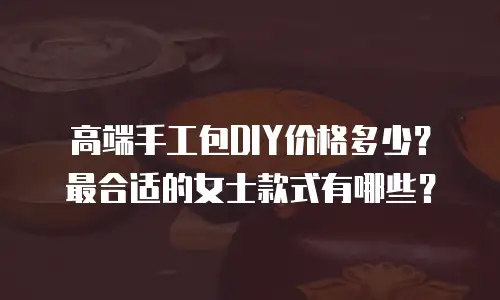 高端手工包DIY价格多少？最合适的女士款式有哪些？