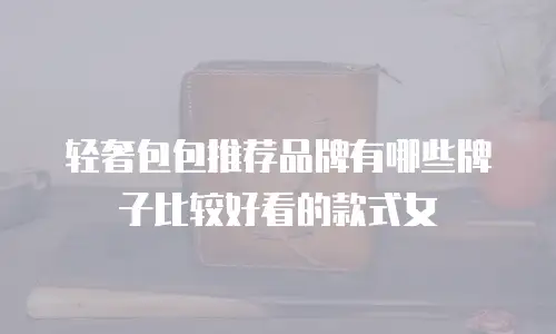 轻奢包包推荐品牌有哪些牌子比较好看的款式女