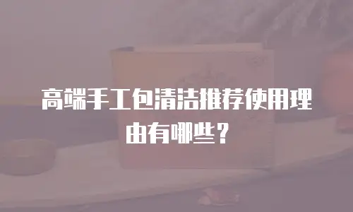 高端手工包清洁推荐使用理由有哪些？