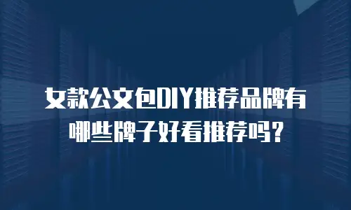 女款公文包DIY推荐品牌有哪些牌子好看推荐吗？