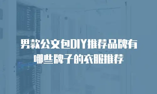 男款公文包DIY推荐品牌有哪些牌子的衣服推荐