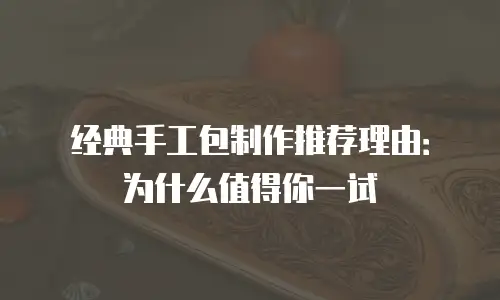 经典手工包制作推荐理由：为什么值得你一试