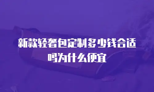 新款轻奢包定制多少钱合适吗为什么便宜