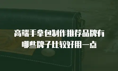 高端手拿包制作推荐品牌有哪些牌子比较好用一点