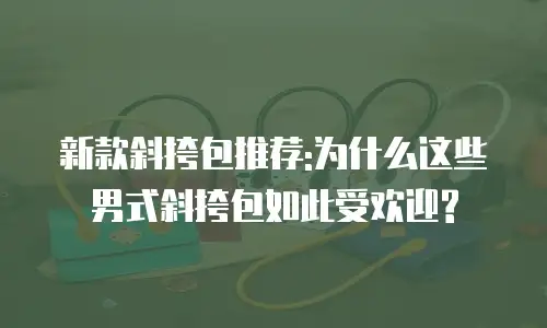 新款斜挎包推荐:为什么这些男式斜挎包如此受欢迎?