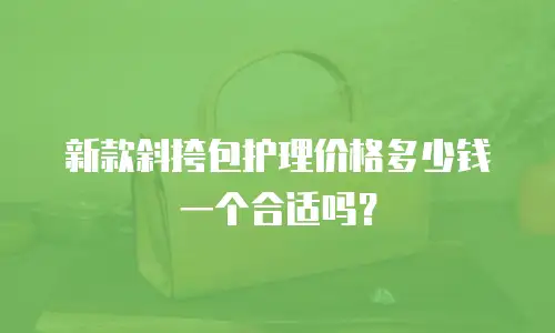 新款斜挎包护理价格多少钱一个合适吗？