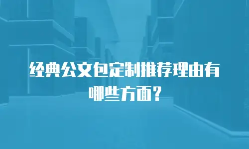 经典公文包定制推荐理由有哪些方面？