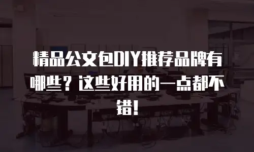 精品公文包DIY推荐品牌有哪些？这些好用的一点都不错！