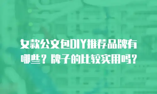 女款公文包DIY推荐品牌有哪些？牌子的比较实用吗？