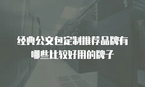 经典公文包定制推荐品牌有哪些比较好用的牌子