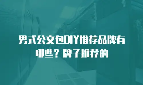 男式公文包DIY推荐品牌有哪些？牌子推荐的